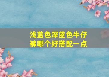 浅蓝色深蓝色牛仔裤哪个好搭配一点