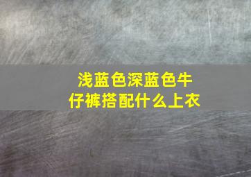 浅蓝色深蓝色牛仔裤搭配什么上衣