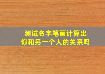 测试名字笔画计算出你和另一个人的关系吗