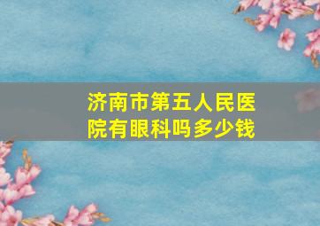 济南市第五人民医院有眼科吗多少钱