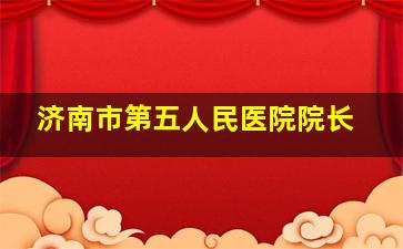 济南市第五人民医院院长