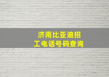 济南比亚迪招工电话号码查询