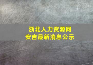 浙北人力资源网安吉最新消息公示