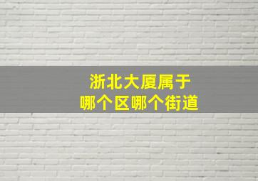 浙北大厦属于哪个区哪个街道