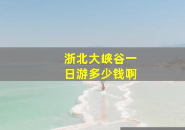 浙北大峡谷一日游多少钱啊