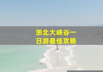 浙北大峡谷一日游最佳攻略