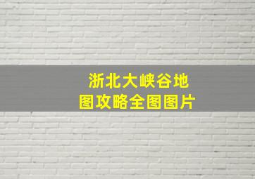 浙北大峡谷地图攻略全图图片