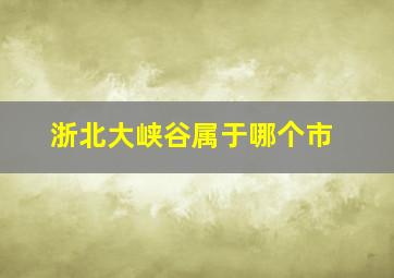 浙北大峡谷属于哪个市