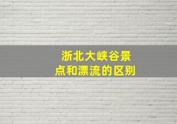 浙北大峡谷景点和漂流的区别