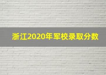 浙江2020年军校录取分数