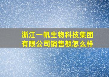 浙江一帆生物科技集团有限公司销售额怎么样