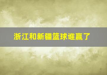 浙江和新疆篮球谁赢了