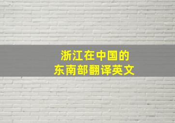 浙江在中国的东南部翻译英文