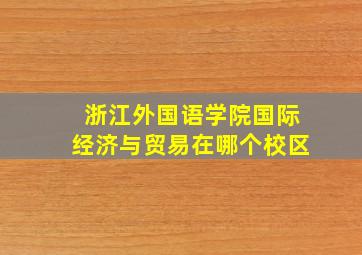 浙江外国语学院国际经济与贸易在哪个校区