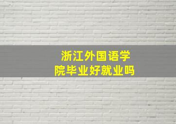 浙江外国语学院毕业好就业吗