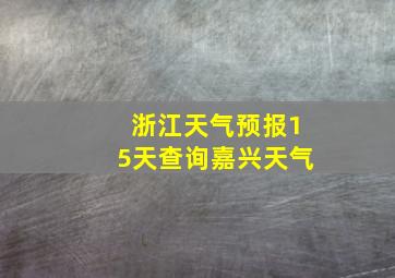 浙江天气预报15天查询嘉兴天气