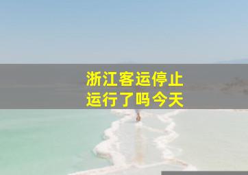 浙江客运停止运行了吗今天