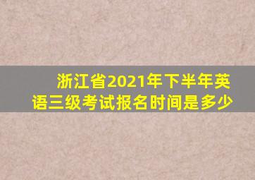 浙江省2021年下半年英语三级考试报名时间是多少