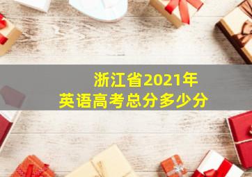 浙江省2021年英语高考总分多少分