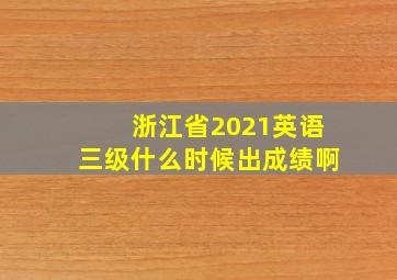 浙江省2021英语三级什么时候出成绩啊