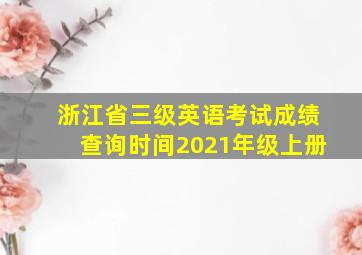 浙江省三级英语考试成绩查询时间2021年级上册