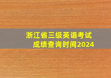 浙江省三级英语考试成绩查询时间2024