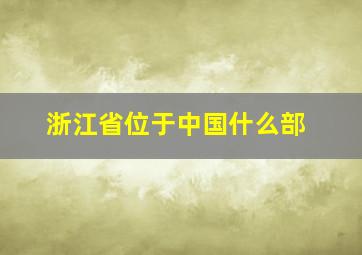 浙江省位于中国什么部