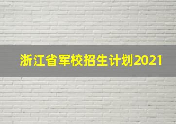 浙江省军校招生计划2021