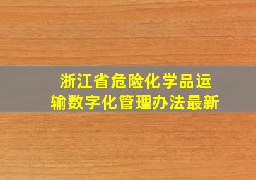 浙江省危险化学品运输数字化管理办法最新