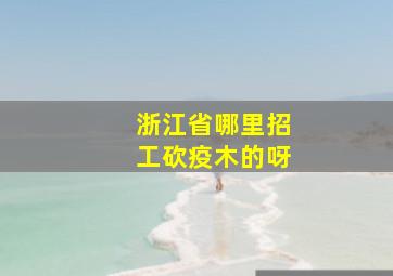 浙江省哪里招工砍疫木的呀