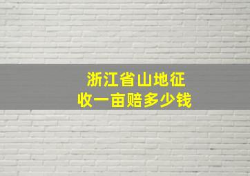 浙江省山地征收一亩赔多少钱