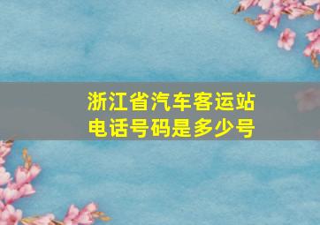 浙江省汽车客运站电话号码是多少号