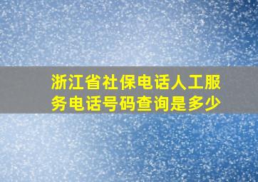 浙江省社保电话人工服务电话号码查询是多少