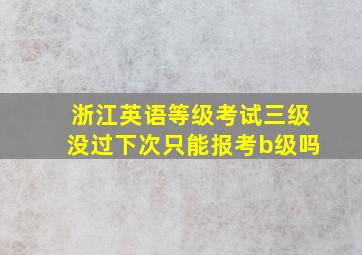 浙江英语等级考试三级没过下次只能报考b级吗