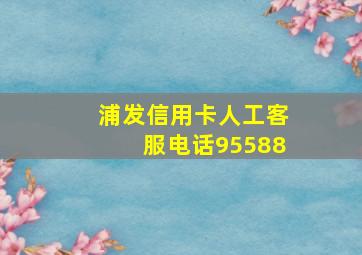 浦发信用卡人工客服电话95588