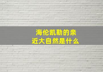 海伦凯勒的亲近大自然是什么