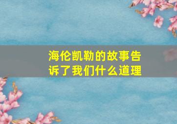 海伦凯勒的故事告诉了我们什么道理