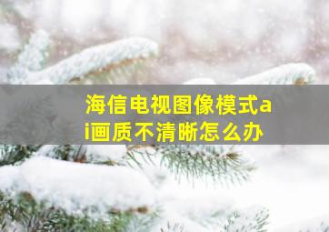 海信电视图像模式ai画质不清晰怎么办