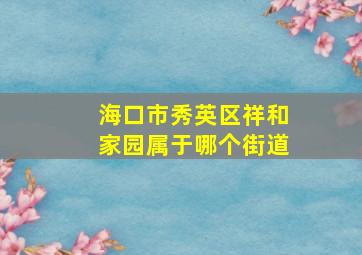 海口市秀英区祥和家园属于哪个街道