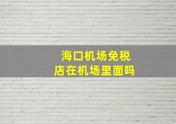 海口机场免税店在机场里面吗