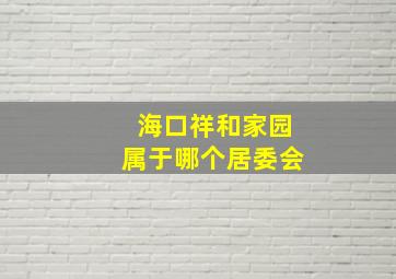 海口祥和家园属于哪个居委会