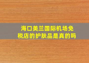 海口美兰国际机场免税店的护肤品是真的吗