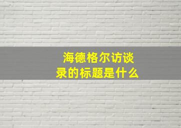 海德格尔访谈录的标题是什么