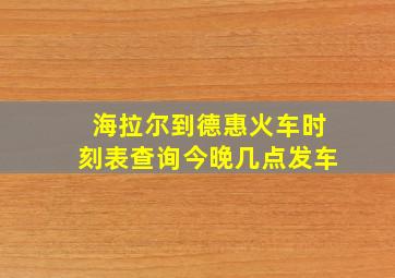 海拉尔到德惠火车时刻表查询今晚几点发车