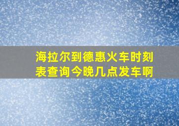 海拉尔到德惠火车时刻表查询今晚几点发车啊