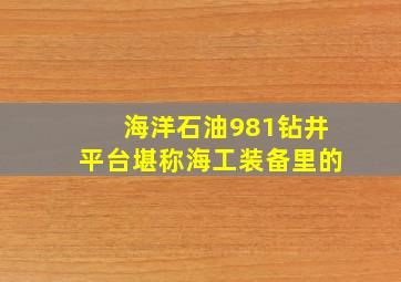 海洋石油981钻井平台堪称海工装备里的