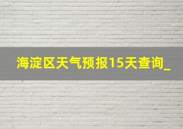 海淀区天气预报15天查询_