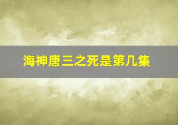 海神唐三之死是第几集