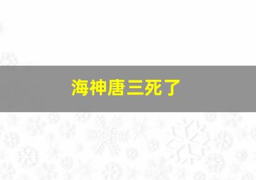 海神唐三死了