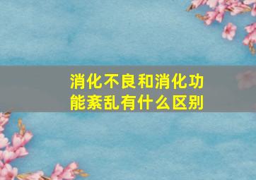 消化不良和消化功能紊乱有什么区别